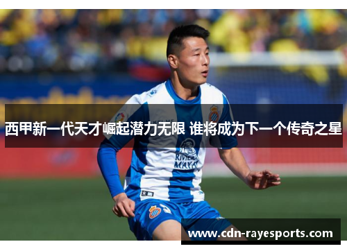 西甲新一代天才崛起潜力无限 谁将成为下一个传奇之星