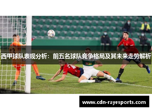 西甲球队表现分析：前五名球队竞争格局及其未来走势解析