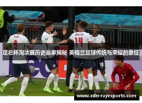 足总杯淘汰赛历史赢家揭秘 英格兰足球传统与荣耀的象征