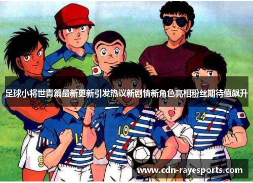 足球小将世青篇最新更新引发热议新剧情新角色亮相粉丝期待值飙升