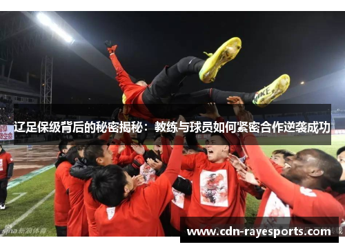 辽足保级背后的秘密揭秘：教练与球员如何紧密合作逆袭成功