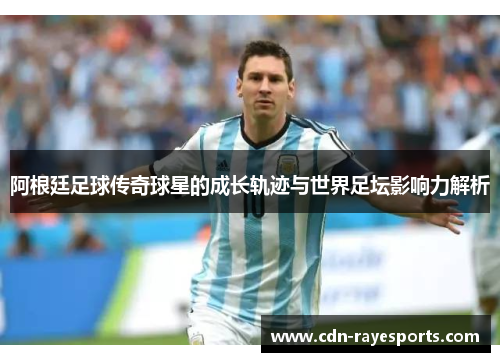 阿根廷足球传奇球星的成长轨迹与世界足坛影响力解析