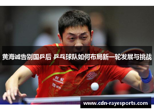 黄海诚告别国乒后 乒乓球队如何布局新一轮发展与挑战
