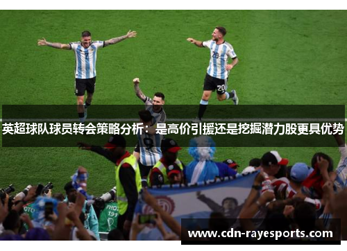 英超球队球员转会策略分析：是高价引援还是挖掘潜力股更具优势