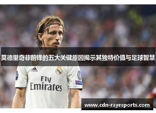 莫德里奇非前锋的五大关键原因揭示其独特价值与足球智慧