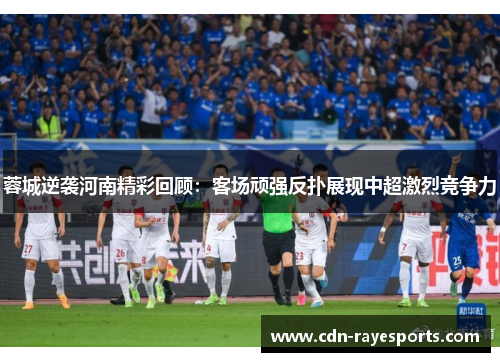 蓉城逆袭河南精彩回顾：客场顽强反扑展现中超激烈竞争力