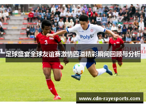 足球盛宴全球友谊赛激情四溢精彩瞬间回顾与分析