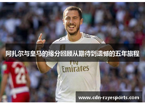 阿扎尔与皇马的缘分回顾从期待到遗憾的五年旅程