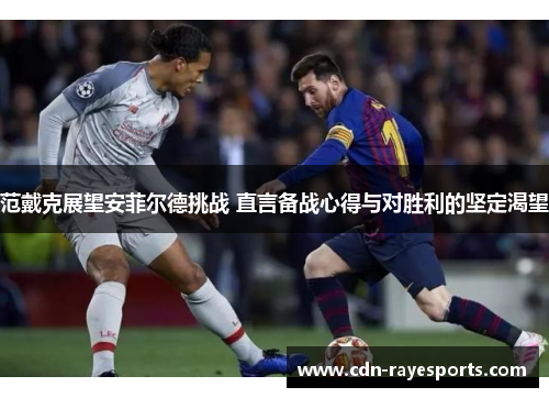 范戴克展望安菲尔德挑战 直言备战心得与对胜利的坚定渴望 范戴克展望安菲尔德挑战 直言备战心得与对胜利的坚定渴望