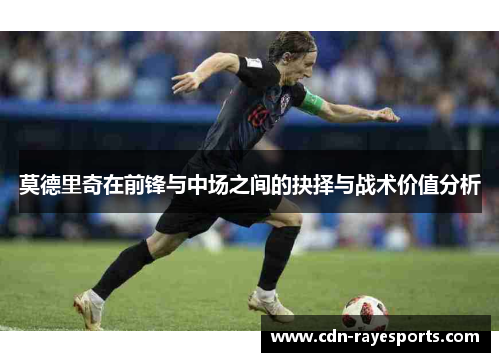莫德里奇在前锋与中场之间的抉择与战术价值分析 莫德里奇在前锋与中场之间的抉择与战术价值分析