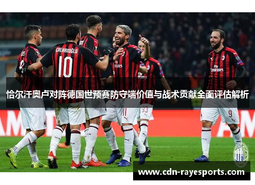 恰尔汗奥卢对阵德国世预赛防守端价值与战术贡献全面评估解析 恰尔汗奥卢对阵德国世预赛防守端价值与战术贡献全面评估解析