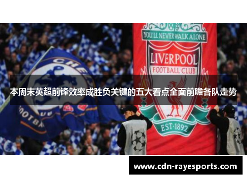 本周末英超前锋效率成胜负关键的五大看点全面前瞻各队走势