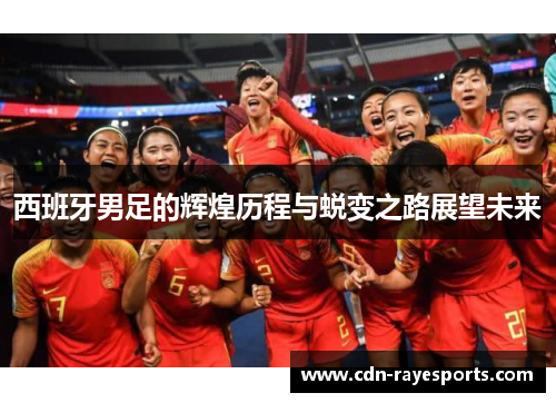 西班牙男足的辉煌历程与蜕变之路展望未来