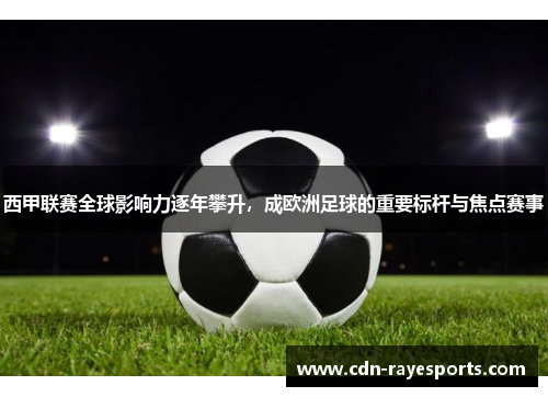 西甲联赛全球影响力逐年攀升,成欧洲足球的重要标杆与焦点赛事 西甲联赛全球影响力逐年攀升,成欧洲足球的重要标杆与焦点赛事