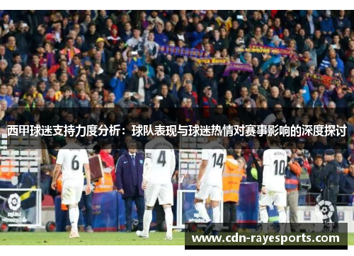 西甲球迷支持力度分析:球队表现与球迷热情对赛事影响的深度探讨 西甲球迷支持力度分析:球队表现与球迷热情对赛事影响的深度探讨