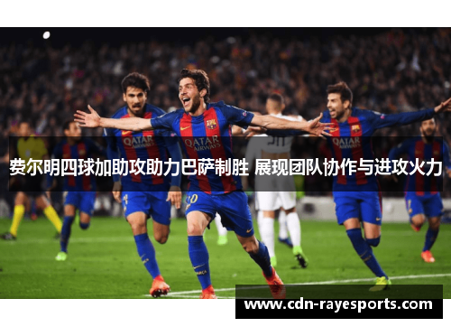 费尔明四球加助攻助力巴萨制胜 展现团队协作与进攻火力 费尔明四球加助攻助力巴萨制胜 展现团队协作与进攻火力