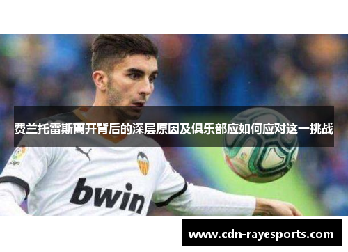 费兰托雷斯离开背后的深层原因及俱乐部应如何应对这一挑战 费兰托雷斯离开背后的深层原因及俱乐部应如何应对这一挑战