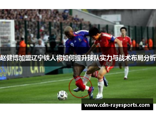 赵健博加盟辽宁铁人将如何提升球队实力与战术布局分析 赵健博加盟辽宁铁人将如何提升球队实力与战术布局分析
