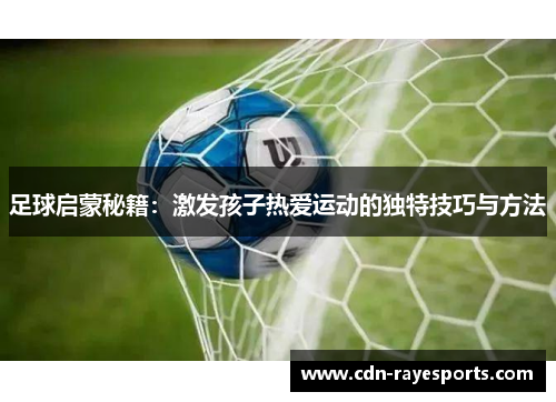 足球启蒙秘籍:激发孩子热爱运动的独特技巧与方法 足球启蒙秘籍:激发孩子热爱运动的独特技巧与方法