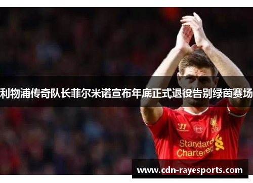 利物浦传奇队长菲尔米诺宣布年底正式退役告别绿茵赛场 利物浦传奇队长菲尔米诺宣布年底正式退役告别绿茵赛场