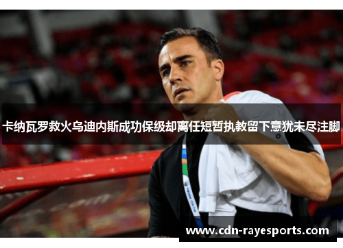 卡纳瓦罗救火乌迪内斯成功保级却离任短暂执教留下意犹未尽注脚 卡纳瓦罗救火乌迪内斯成功保级却离任短暂执教留下意犹未尽注脚