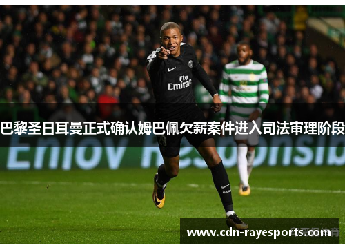 巴黎圣日耳曼正式确认姆巴佩欠薪案件进入司法审理阶段 巴黎圣日耳曼正式确认姆巴佩欠薪案件进入司法审理阶段