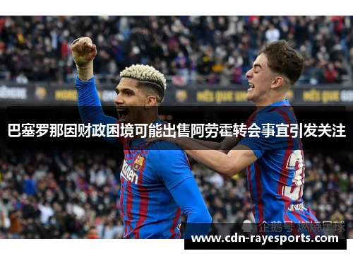 巴塞罗那因财政困境可能出售阿劳霍转会事宜引发关注 巴塞罗那因财政困境可能出售阿劳霍转会事宜引发关注