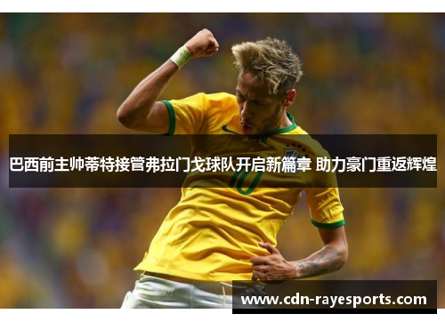 巴西前主帅蒂特接管弗拉门戈球队开启新篇章 助力豪门重返辉煌 巴西前主帅蒂特接管弗拉门戈球队开启新篇章 助力豪门重返辉煌