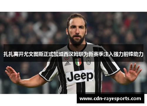 扎扎离开尤文图斯正式加盟西汉姆联为新赛季注入强力前锋助力 扎扎离开尤文图斯正式加盟西汉姆联为新赛季注入强力前锋助力