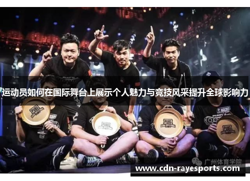 运动员如何在国际舞台上展示个人魅力与竞技风采提升全球影响力