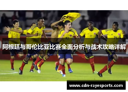 阿根廷与哥伦比亚比赛全面分析与战术攻略详解