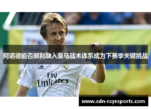 阿诺德能否顺利融入皇马战术体系成为下赛季关键挑战