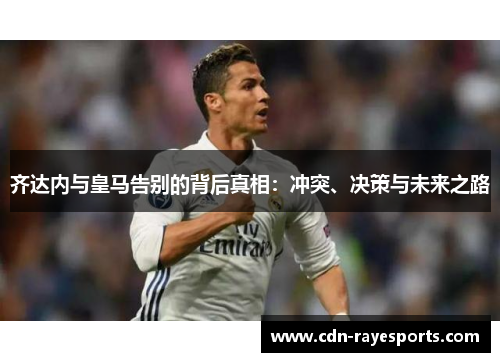 齐达内与皇马告别的背后真相：冲突、决策与未来之路