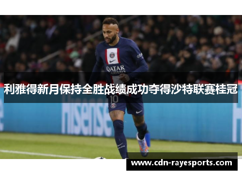 利雅得新月保持全胜战绩成功夺得沙特联赛桂冠 利雅得新月保持全胜战绩成功夺得沙特联赛桂冠