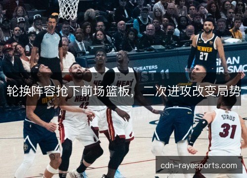 轮换阵容抢下前场篮板，二次进攻改变局势