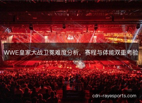 WWE皇家大战卫冕难度分析，赛程与体能双重考验